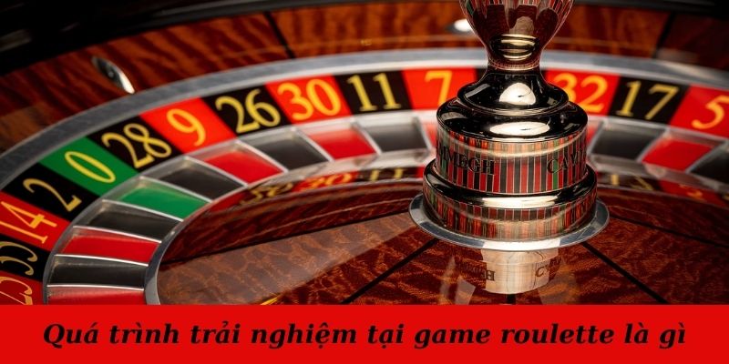 Quá trình trải nghiệm tại roulette là gì